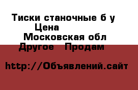 Тиски станочные б/у › Цена ­ 18 000 - Московская обл. Другое » Продам   